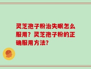 灵芝孢子粉治失眠怎么服用？灵芝孢子粉的正确服用方法？