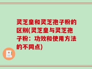 灵芝皇和灵芝孢子粉的区别(灵芝皇与灵芝孢子粉：功效和使用方法的不同点)
