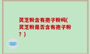 灵芝粉含有孢子粉吗(灵芝粉是否含有孢子粉？)