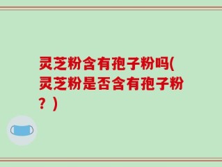 灵芝粉含有孢子粉吗(灵芝粉是否含有孢子粉？)