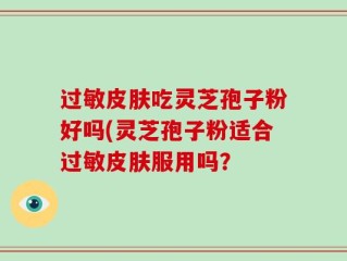 过敏皮肤吃灵芝孢子粉好吗(灵芝孢子粉适合过敏皮肤服用吗？