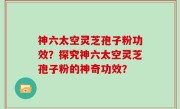 神六太空灵芝孢子粉功效？探究神六太空灵芝孢子粉的神奇功效？