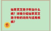 仙草灵芝孢子粉治什么病？详细介绍仙草灵芝孢子粉的功效与适用疾病？