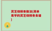 灵芝烧排骨做法(简单易学的灵芝烧排骨食谱)