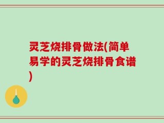 灵芝烧排骨做法(简单易学的灵芝烧排骨食谱)