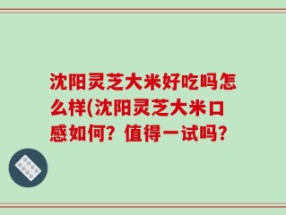 沈阳灵芝大米好吃吗怎么样(沈阳灵芝大米口感如何？值得一试吗？