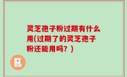 灵芝孢子粉过期有什么用(过期了的灵芝孢子粉还能用吗？)