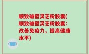 顺致破壁灵芝粉胶囊(顺致破壁灵芝粉胶囊：改善免疫力，提高健康水平)