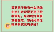 灵芝孢子粉有什么功效主治？听说灵芝孢子粉非常好，身边的好多朋友都在吃，想问问灵芝孢子粉究竟有多好？
