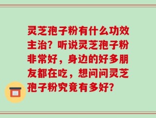 灵芝孢子粉有什么功效主治？听说灵芝孢子粉非常好，身边的好多朋友都在吃，想问问灵芝孢子粉究竟有多好？