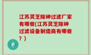 江苏灵芝除砷过滤厂家有哪些(江苏灵芝除砷过滤设备制造商有哪些？)