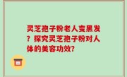 灵芝孢子粉老人变黑发？探究灵芝孢子粉对人体的美容功效？
