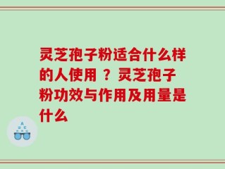 灵芝孢子粉适合什么样的人使用 ？灵芝孢子粉功效与作用及用量是什么