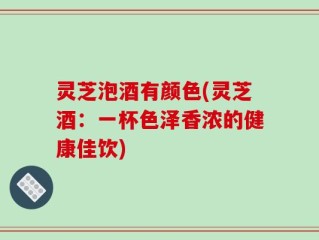 灵芝泡酒有颜色(灵芝酒：一杯色泽香浓的健康佳饮)