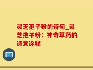 灵芝孢子粉的诗句_灵芝孢子粉：神奇草药的诗意诠释