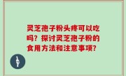 灵芝孢子粉头疼可以吃吗？探讨灵芝孢子粉的食用方法和注意事项？