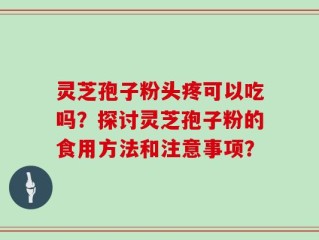 灵芝孢子粉头疼可以吃吗？探讨灵芝孢子粉的食用方法和注意事项？
