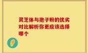 灵芝体与孢子粉的优劣对比解析你更应该选择哪个