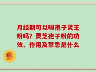 月经期可以喝孢子灵芝粉吗？灵芝孢子粉的功效、作用及禁忌是什么