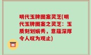 明代玉牌图案灵芝(明代玉牌图案之灵芝：玉质刻划娟秀，意蕴深厚令人叹为观止)