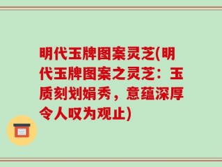 明代玉牌图案灵芝(明代玉牌图案之灵芝：玉质刻划娟秀，意蕴深厚令人叹为观止)