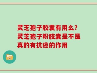 灵芝孢子胶囊有用么？灵芝孢子粉胶囊是不是真的有抗癌的作用