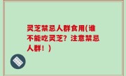 灵芝禁忌人群食用(谁不能吃灵芝？注意禁忌人群！)