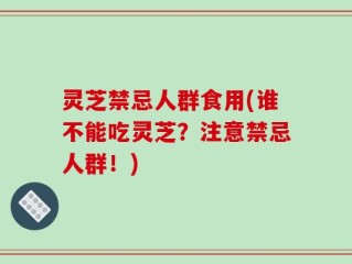灵芝禁忌人群食用(谁不能吃灵芝？注意禁忌人群！)