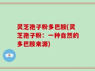 灵芝孢子粉多巴胺(灵芝孢子粉：一种自然的多巴胺来源)
