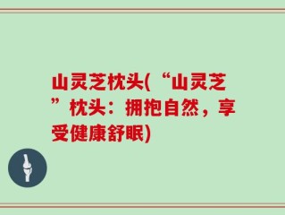 山灵芝枕头(“山灵芝”枕头：拥抱自然，享受健康舒眠)