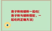 孢子粉和硒粉一起吃(孢子粉与硒粉搭配，一起吃的正确方法)