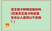 灵芝孢子粉喝完燥热吗(饮用灵芝孢子粉后是否会让人感到口干舌燥？)