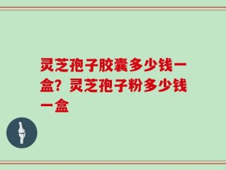 灵芝孢子胶囊多少钱一盒？灵芝孢子粉多少钱一盒