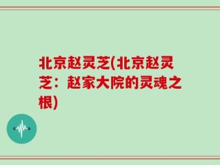 北京赵灵芝(北京赵灵芝：赵家大院的灵魂之根)