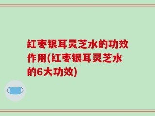 红枣银耳灵芝水的功效作用(红枣银耳灵芝水的6大功效)