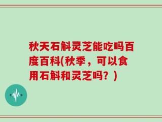 秋天石斛灵芝能吃吗百度百科(秋季，可以食用石斛和灵芝吗？)