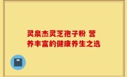 灵泉杰灵芝孢子粉 营养丰富的健康养生之选