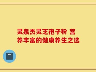 灵泉杰灵芝孢子粉 营养丰富的健康养生之选