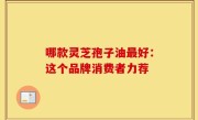 哪款灵芝孢子油最好：这个品牌消费者力荐