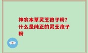 神农本草灵芝孢子粉？什么是纯正的灵芝孢子粉