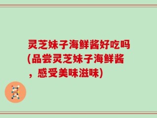 灵芝妹子海鲜酱好吃吗(品尝灵芝妹子海鲜酱，感受美味滋味)