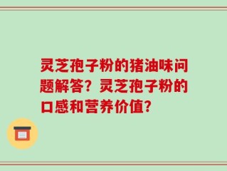 灵芝孢子粉的猪油味问题解答？灵芝孢子粉的口感和营养价值？