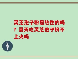 灵芝孢子粉是热性的吗？夏天吃灵芝孢子粉不上火吗