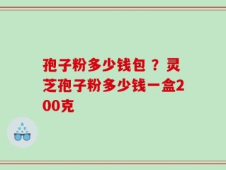 孢子粉多少钱包 ？灵芝孢子粉多少钱一盒200克
