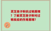 灵芝孢子粉抗过敏原理？了解灵芝孢子粉对过敏反应的作用原理？