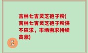 吉林七吉灵芝孢子粉(吉林七吉灵芝孢子粉供不应求，市场需求持续高涨)