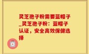灵芝孢子粉需要蓝帽子_灵芝孢子粉：蓝帽子认证，安全高效保健选择