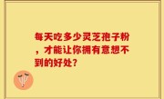 每天吃多少灵芝孢子粉，才能让你拥有意想不到的好处？