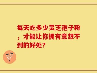 每天吃多少灵芝孢子粉，才能让你拥有意想不到的好处？