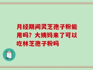 月经期间灵芝孢子粉能用吗？大姨妈来了可以吃林芝孢子粉吗